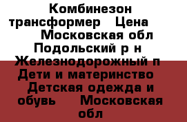 Комбинезон-трансформер › Цена ­ 2 800 - Московская обл., Подольский р-н, Железнодорожный п. Дети и материнство » Детская одежда и обувь   . Московская обл.